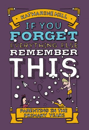 If You Forget Everything Else Remember This Parenting in the Primary Years Cover
